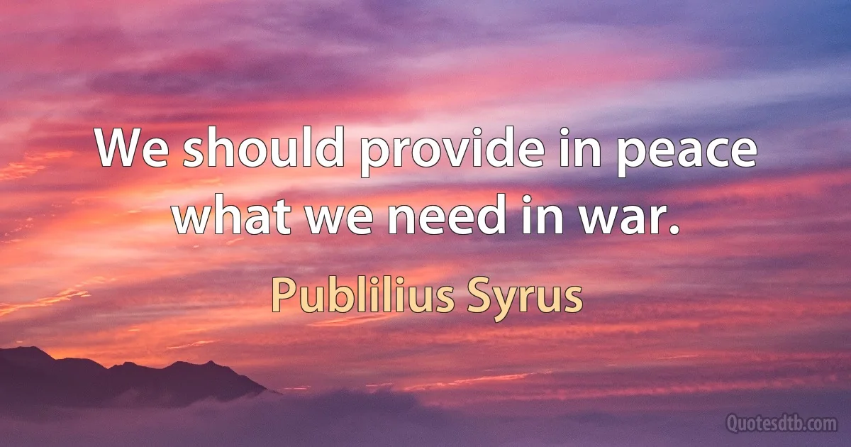 We should provide in peace what we need in war. (Publilius Syrus)