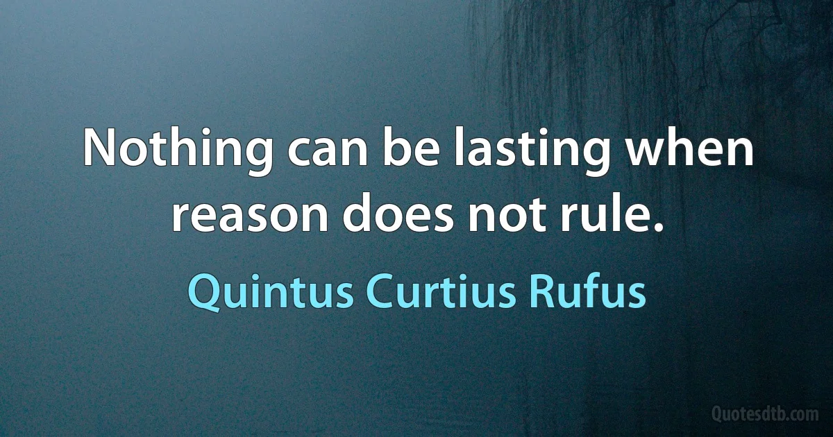 Nothing can be lasting when reason does not rule. (Quintus Curtius Rufus)