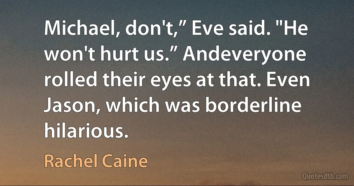 Michael, don't,” Eve said. "He won't hurt us.” Andeveryone rolled their eyes at that. Even Jason, which was borderline hilarious. (Rachel Caine)