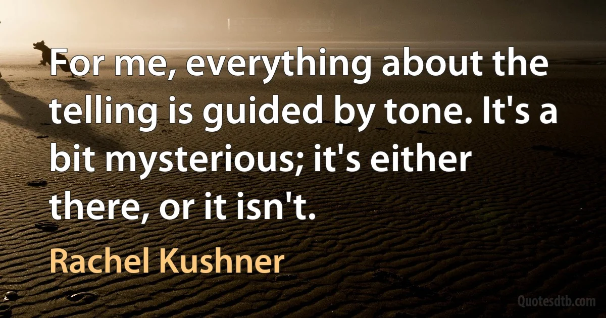 For me, everything about the telling is guided by tone. It's a bit mysterious; it's either there, or it isn't. (Rachel Kushner)