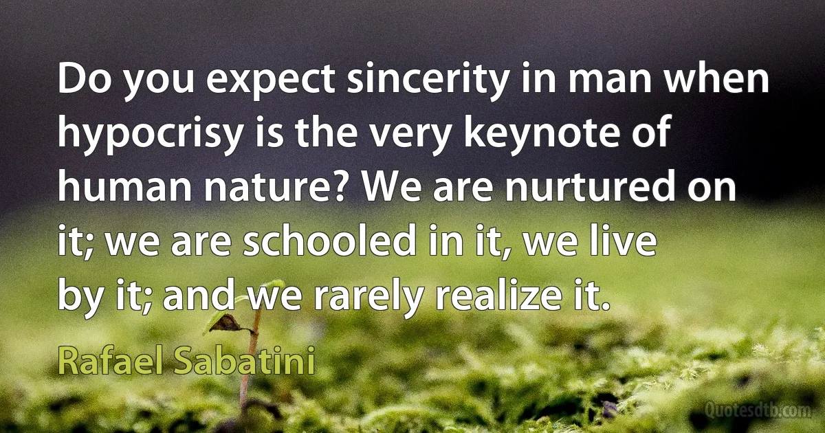 Do you expect sincerity in man when hypocrisy is the very keynote of human nature? We are nurtured on it; we are schooled in it, we live by it; and we rarely realize it. (Rafael Sabatini)