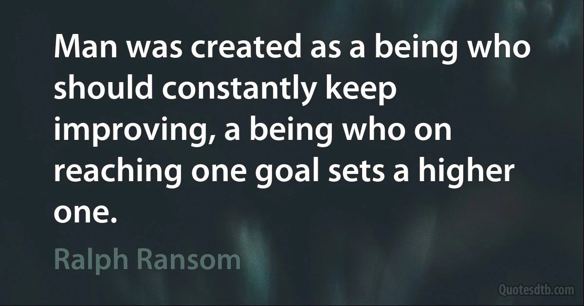 Man was created as a being who should constantly keep improving, a being who on reaching one goal sets a higher one. (Ralph Ransom)