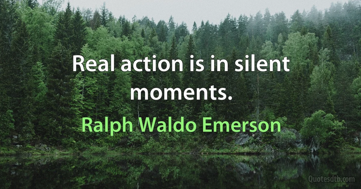 Real action is in silent moments. (Ralph Waldo Emerson)