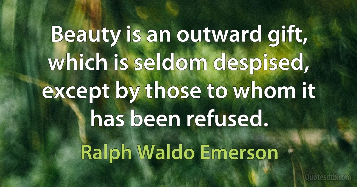 Beauty is an outward gift, which is seldom despised, except by those to whom it has been refused. (Ralph Waldo Emerson)