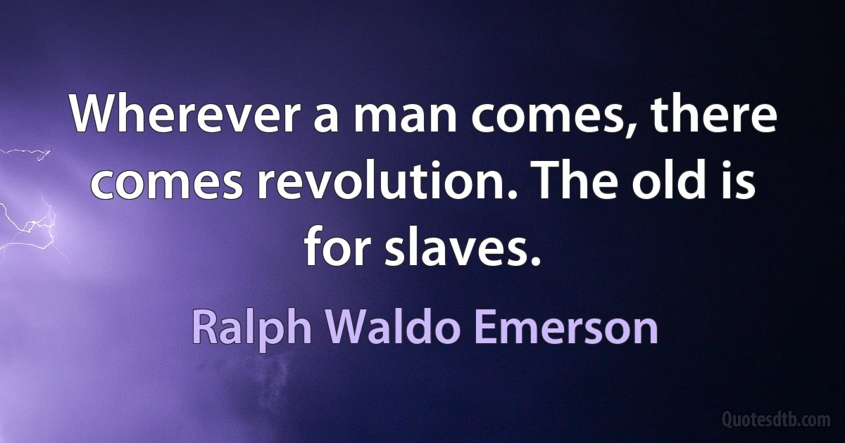 Wherever a man comes, there comes revolution. The old is for slaves. (Ralph Waldo Emerson)