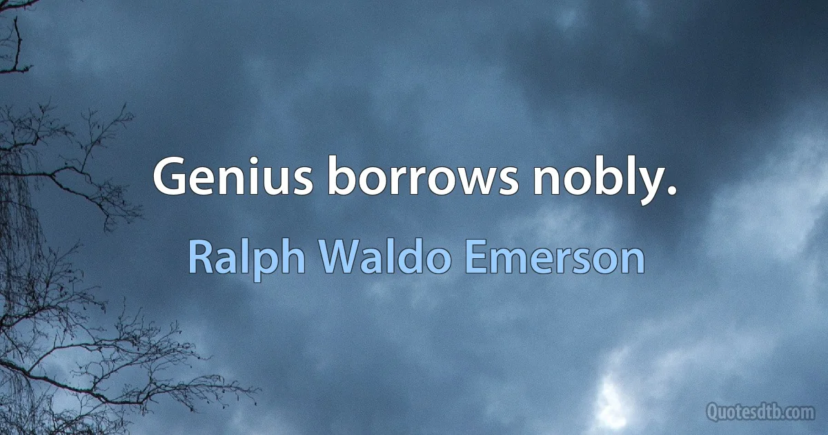 Genius borrows nobly. (Ralph Waldo Emerson)