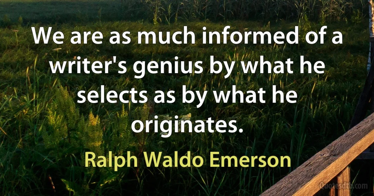 We are as much informed of a writer's genius by what he selects as by what he originates. (Ralph Waldo Emerson)