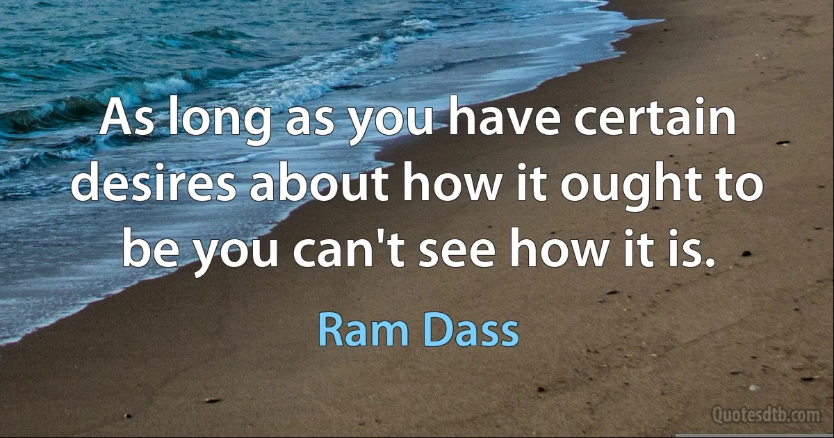 As long as you have certain desires about how it ought to be you can't see how it is. (Ram Dass)