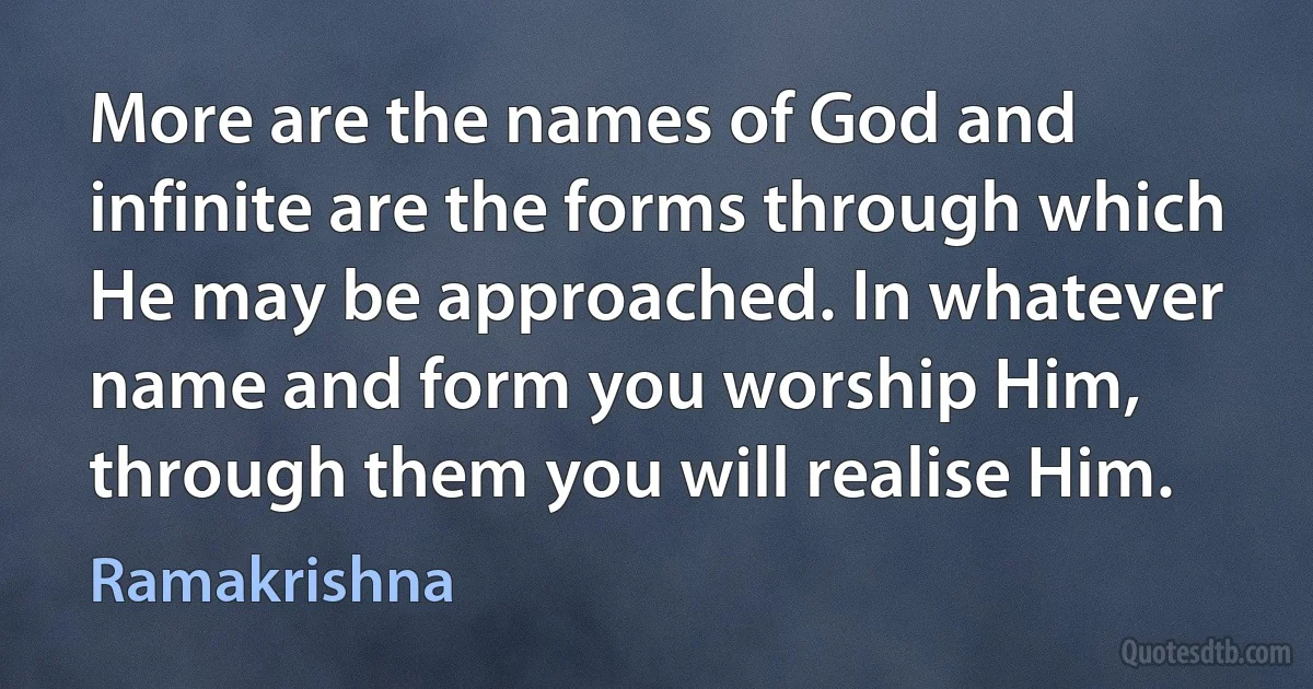 More are the names of God and infinite are the forms through which He may be approached. In whatever name and form you worship Him, through them you will realise Him. (Ramakrishna)