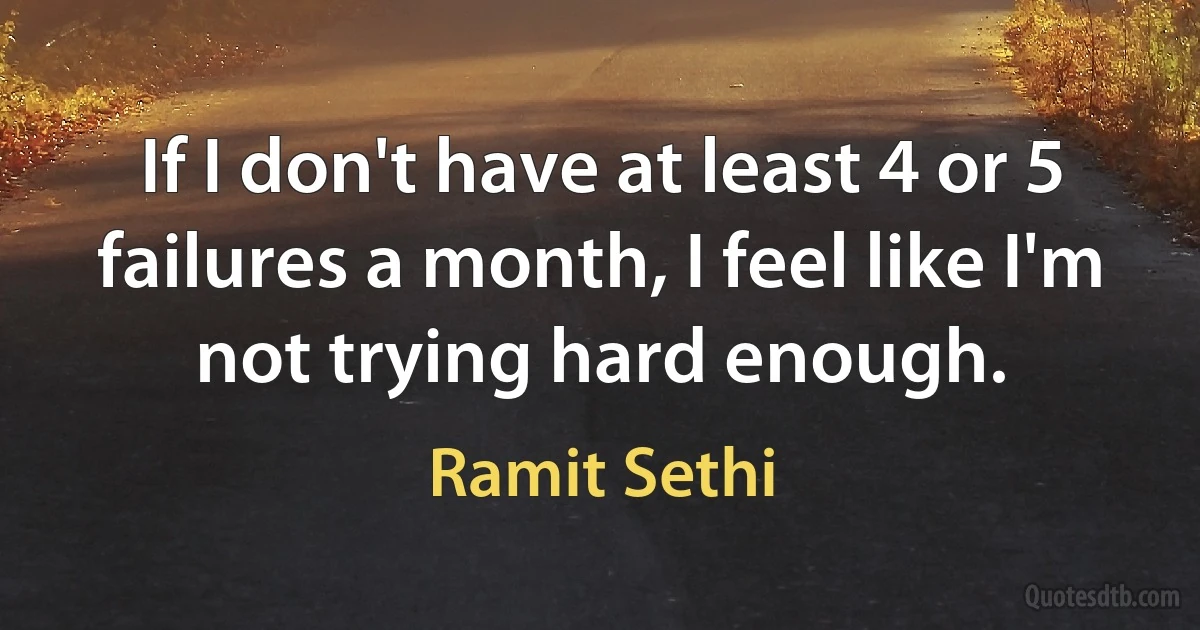 If I don't have at least 4 or 5 failures a month, I feel like I'm not trying hard enough. (Ramit Sethi)