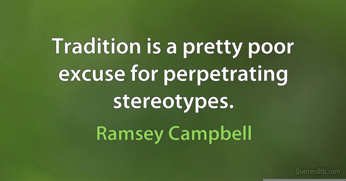 Tradition is a pretty poor excuse for perpetrating stereotypes. (Ramsey Campbell)