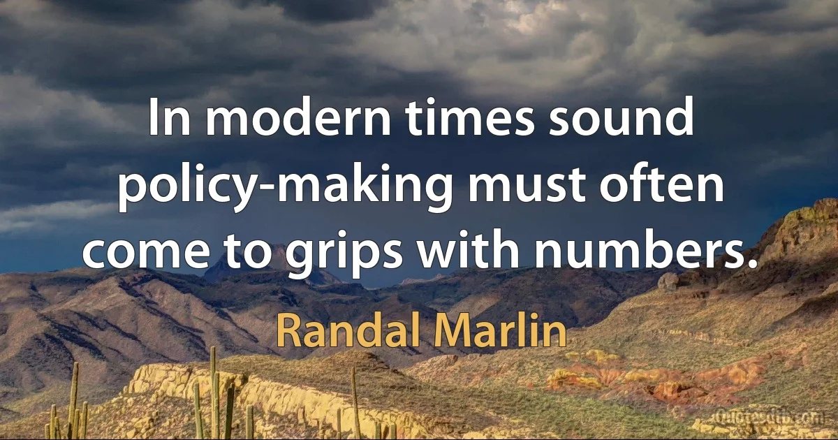 In modern times sound policy-making must often come to grips with numbers. (Randal Marlin)