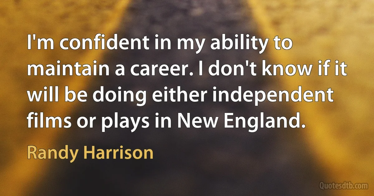 I'm confident in my ability to maintain a career. I don't know if it will be doing either independent films or plays in New England. (Randy Harrison)