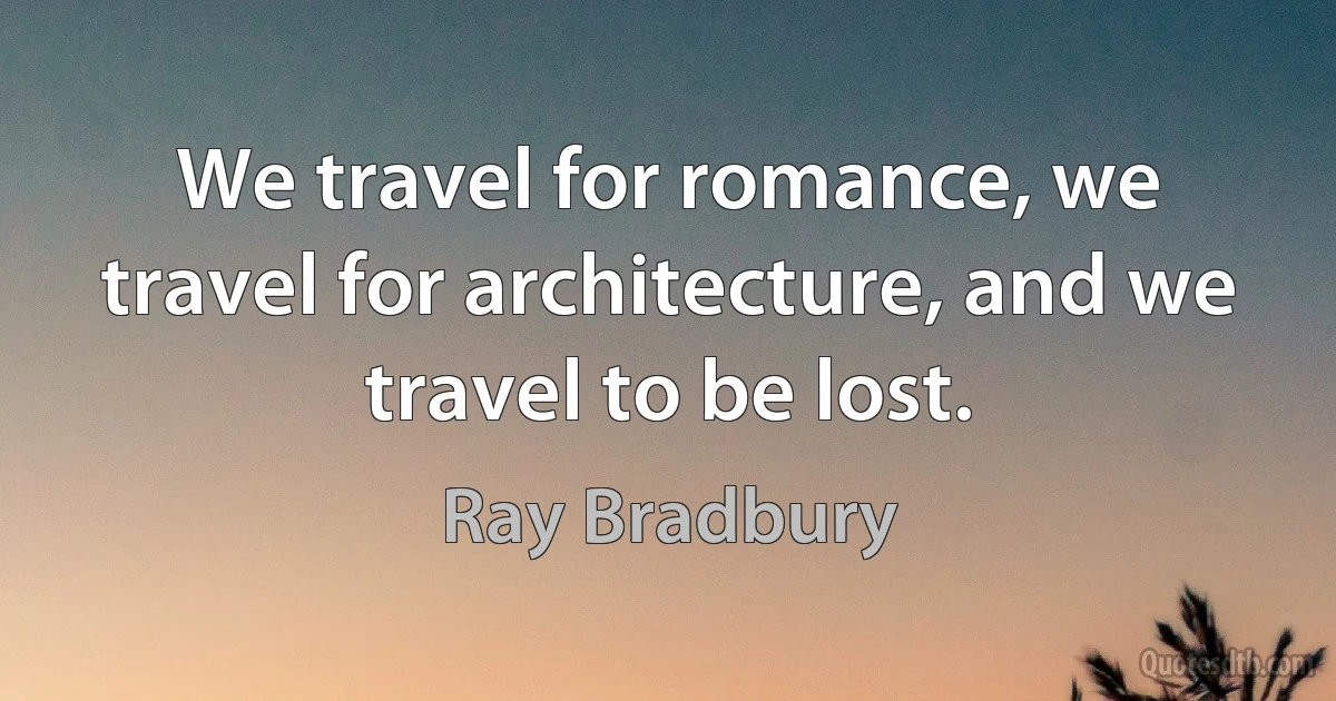 We travel for romance, we travel for architecture, and we travel to be lost. (Ray Bradbury)