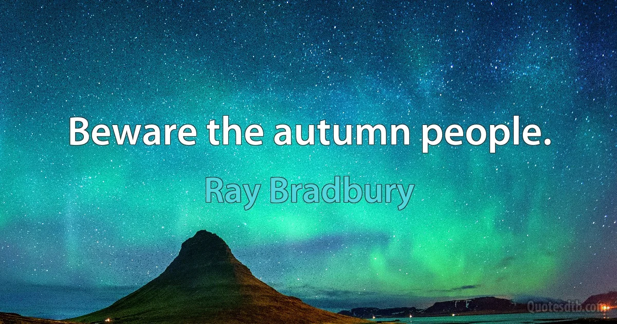 Beware the autumn people. (Ray Bradbury)