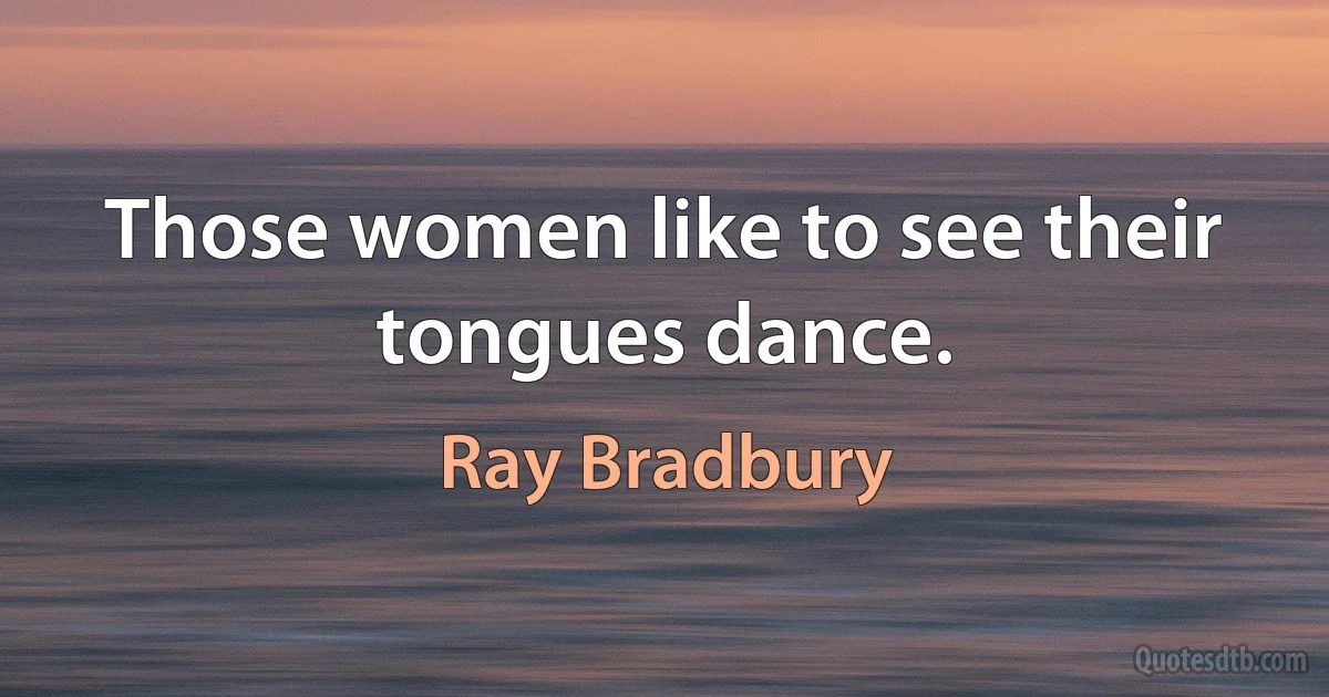 Those women like to see their tongues dance. (Ray Bradbury)