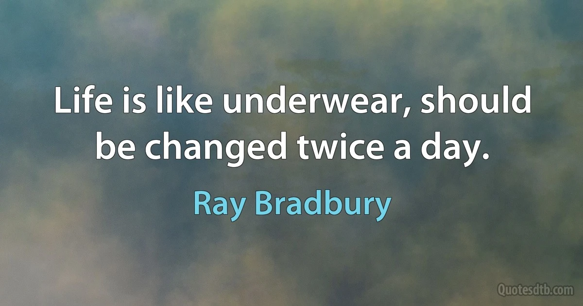 Life is like underwear, should be changed twice a day. (Ray Bradbury)