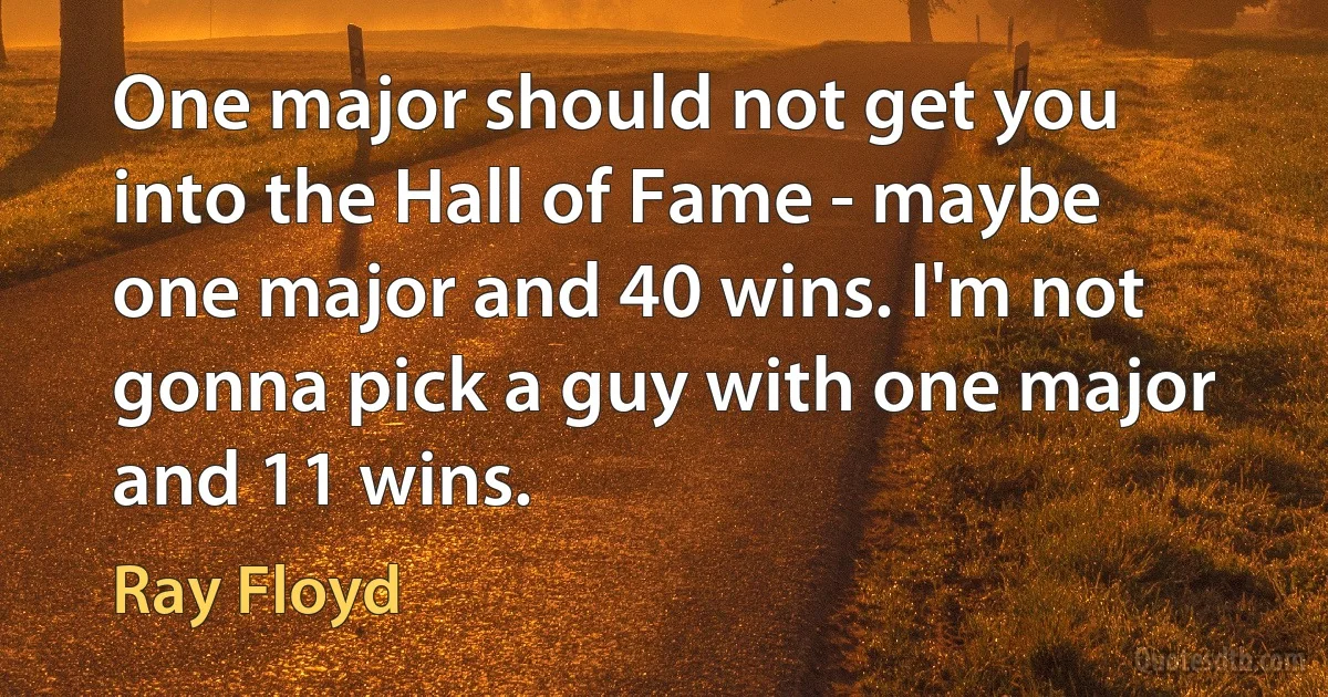 One major should not get you into the Hall of Fame - maybe one major and 40 wins. I'm not gonna pick a guy with one major and 11 wins. (Ray Floyd)