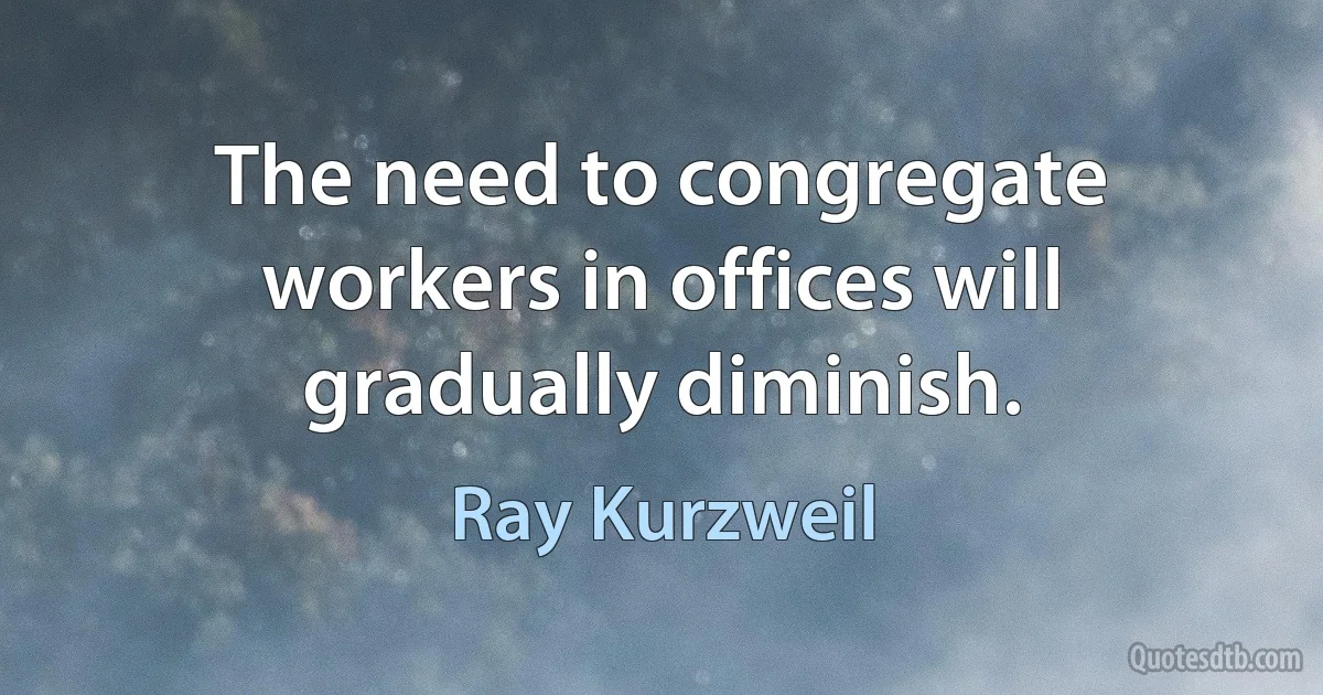 The need to congregate workers in offices will gradually diminish. (Ray Kurzweil)