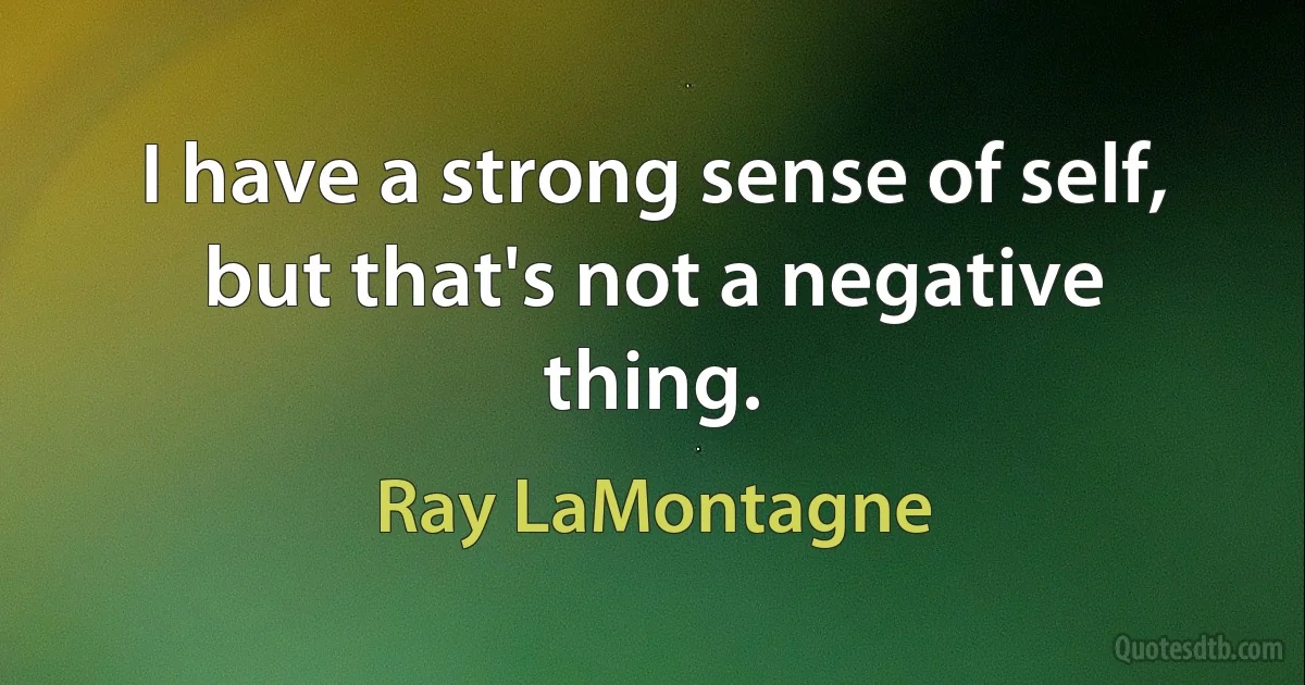 I have a strong sense of self, but that's not a negative thing. (Ray LaMontagne)