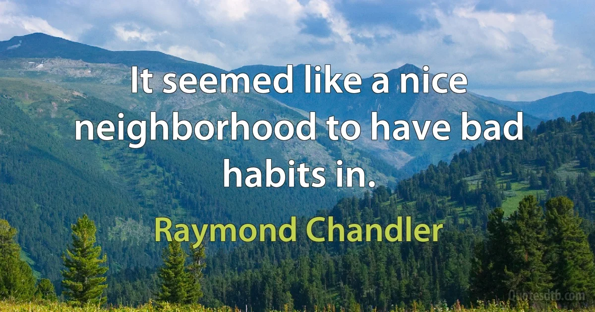 It seemed like a nice neighborhood to have bad habits in. (Raymond Chandler)