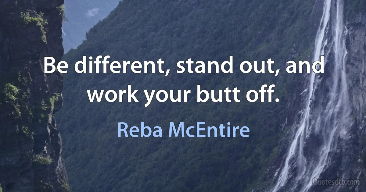 Be different, stand out, and work your butt off. (Reba McEntire)