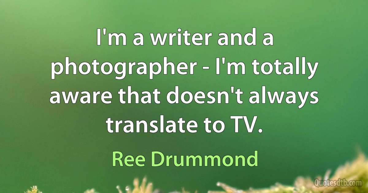 I'm a writer and a photographer - I'm totally aware that doesn't always translate to TV. (Ree Drummond)