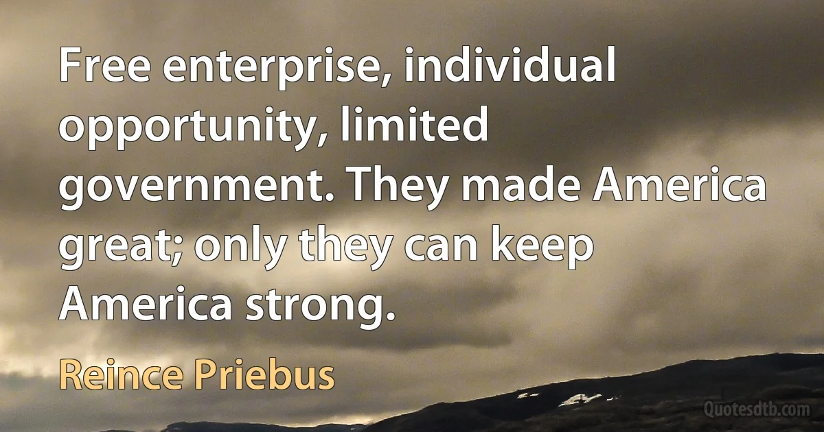 Free enterprise, individual opportunity, limited government. They made America great; only they can keep America strong. (Reince Priebus)