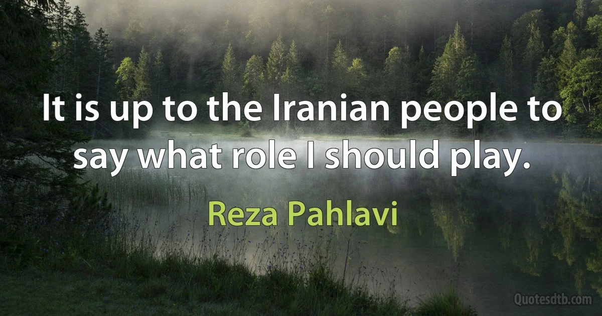 It is up to the Iranian people to say what role I should play. (Reza Pahlavi)