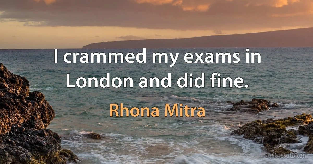 I crammed my exams in London and did fine. (Rhona Mitra)