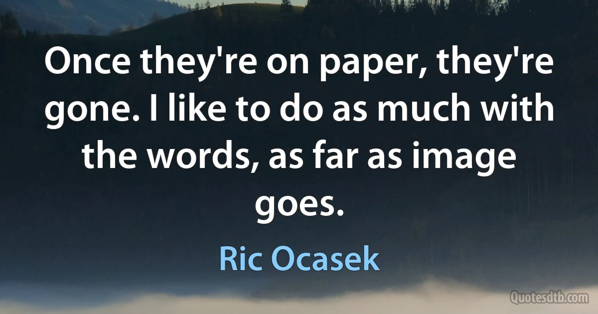 Once they're on paper, they're gone. I like to do as much with the words, as far as image goes. (Ric Ocasek)