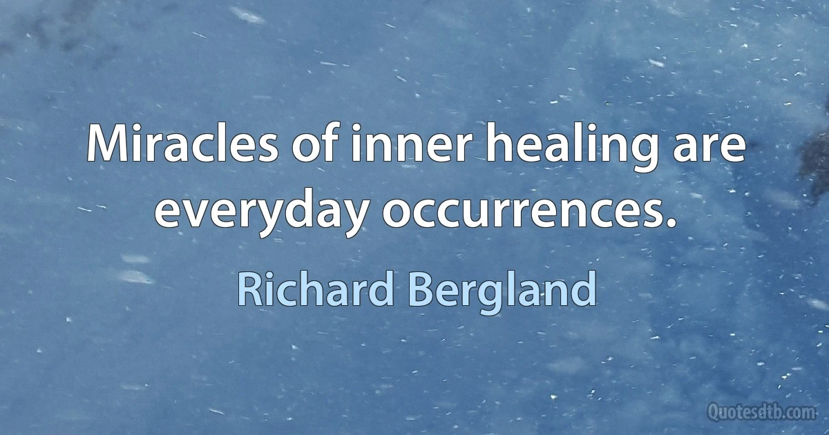 Miracles of inner healing are everyday occurrences. (Richard Bergland)