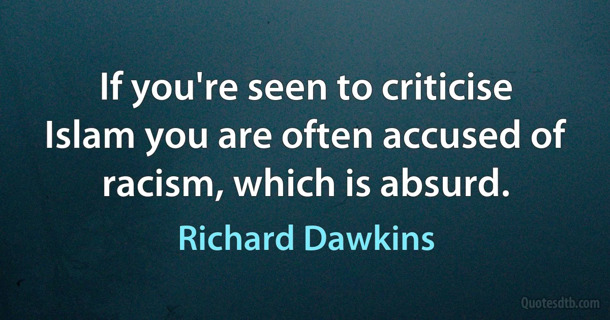 If you're seen to criticise Islam you are often accused of racism, which is absurd. (Richard Dawkins)