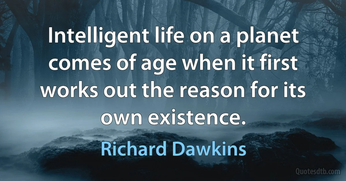 Intelligent life on a planet comes of age when it first works out the reason for its own existence. (Richard Dawkins)