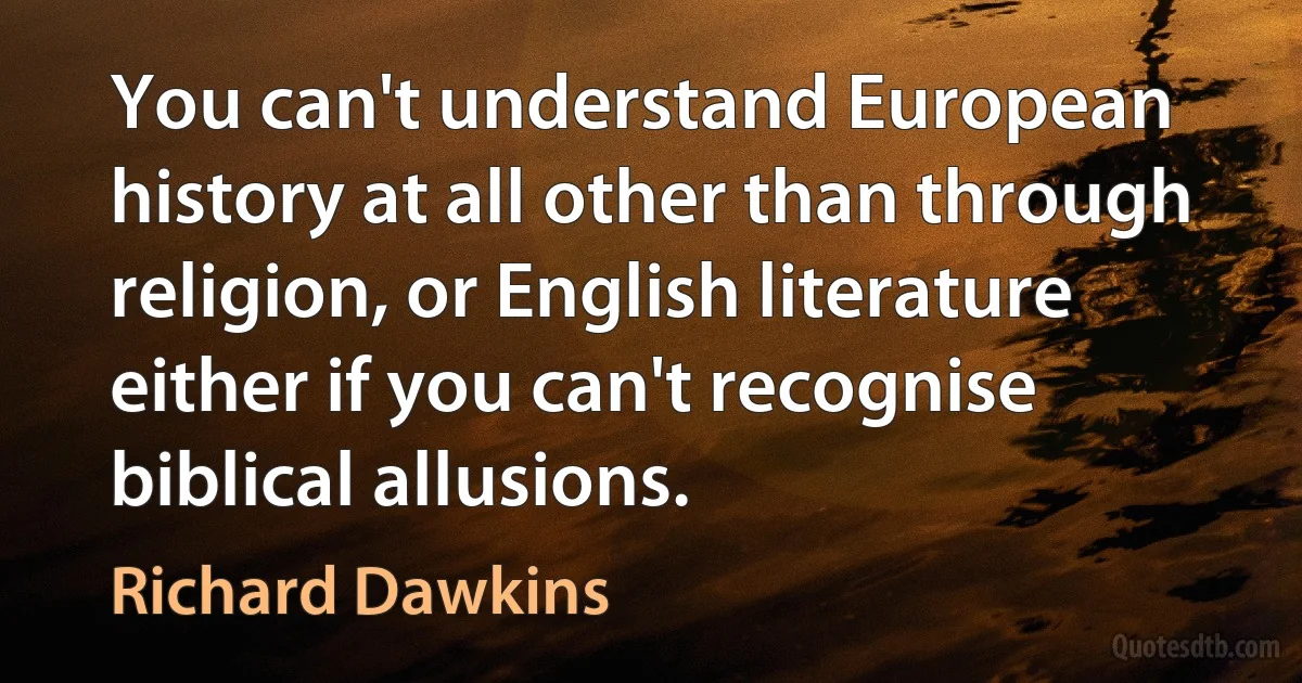 You can't understand European history at all other than through religion, or English literature either if you can't recognise biblical allusions. (Richard Dawkins)