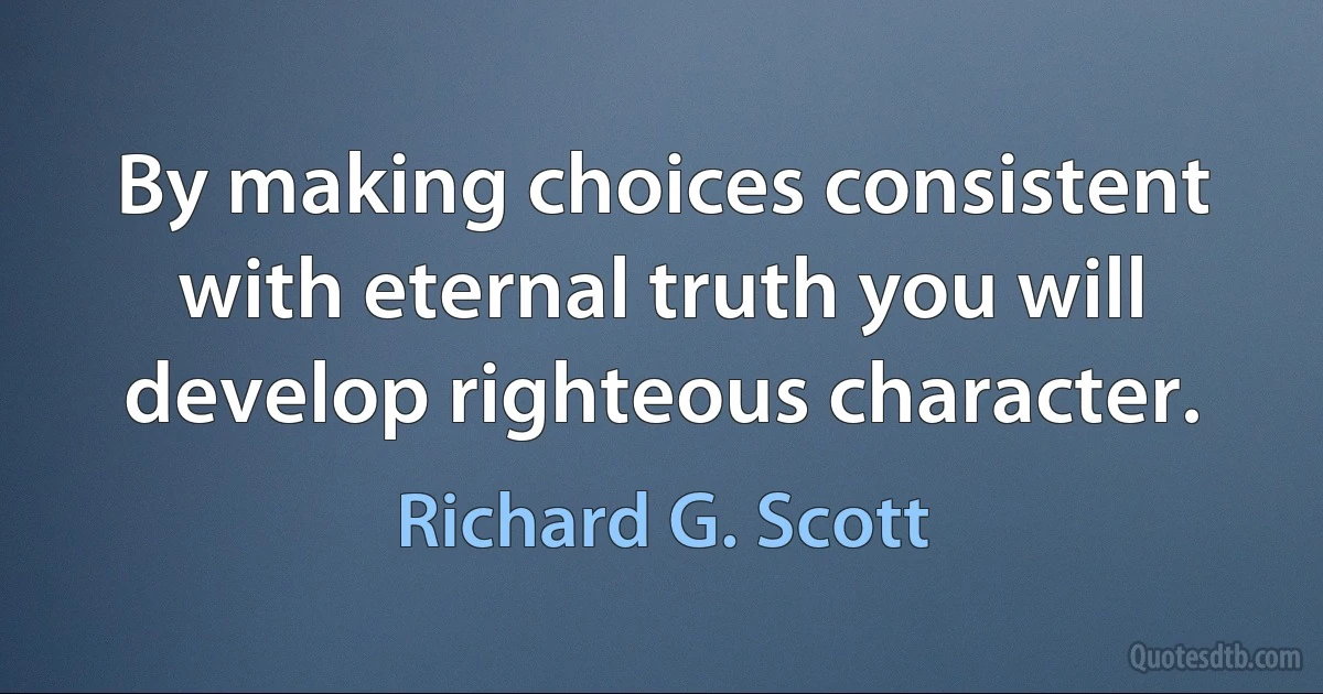 By making choices consistent with eternal truth you will develop righteous character. (Richard G. Scott)