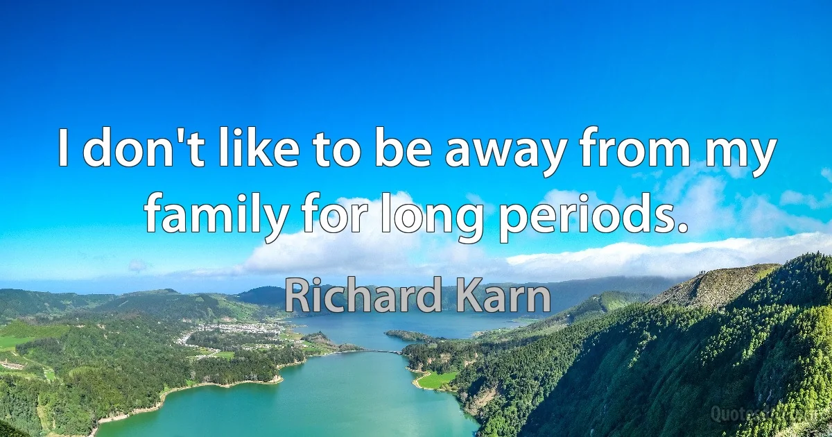 I don't like to be away from my family for long periods. (Richard Karn)