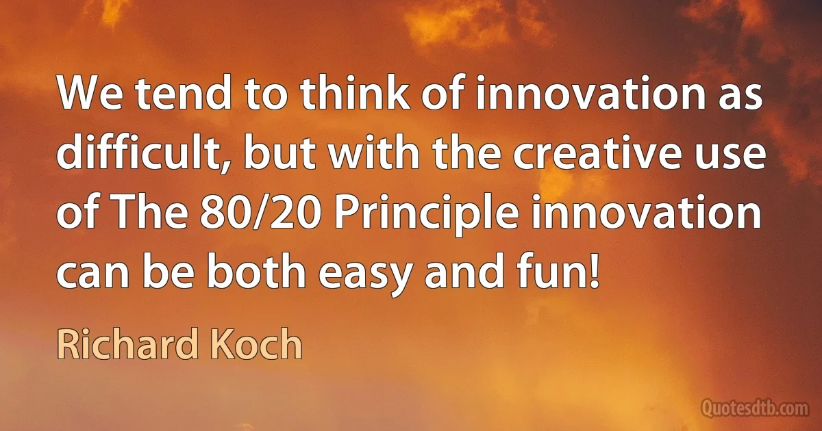 We tend to think of innovation as difficult, but with the creative use of The 80/20 Principle innovation can be both easy and fun! (Richard Koch)