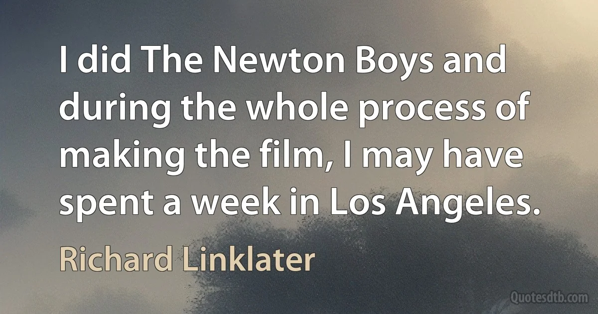 I did The Newton Boys and during the whole process of making the film, I may have spent a week in Los Angeles. (Richard Linklater)