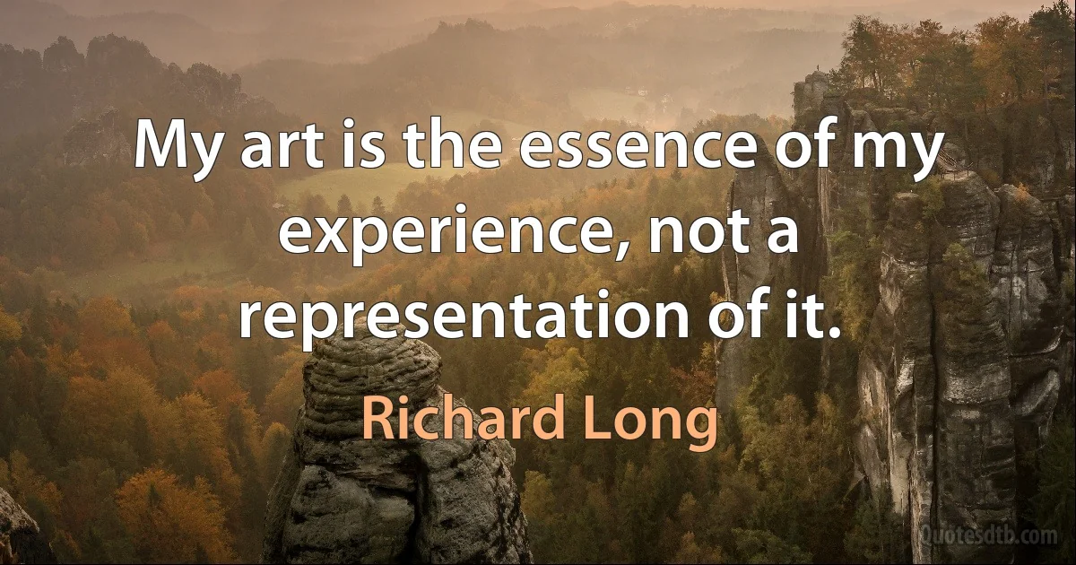 My art is the essence of my experience, not a representation of it. (Richard Long)