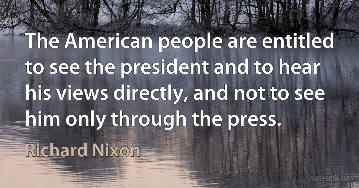 The American people are entitled to see the president and to hear his views directly, and not to see him only through the press. (Richard Nixon)