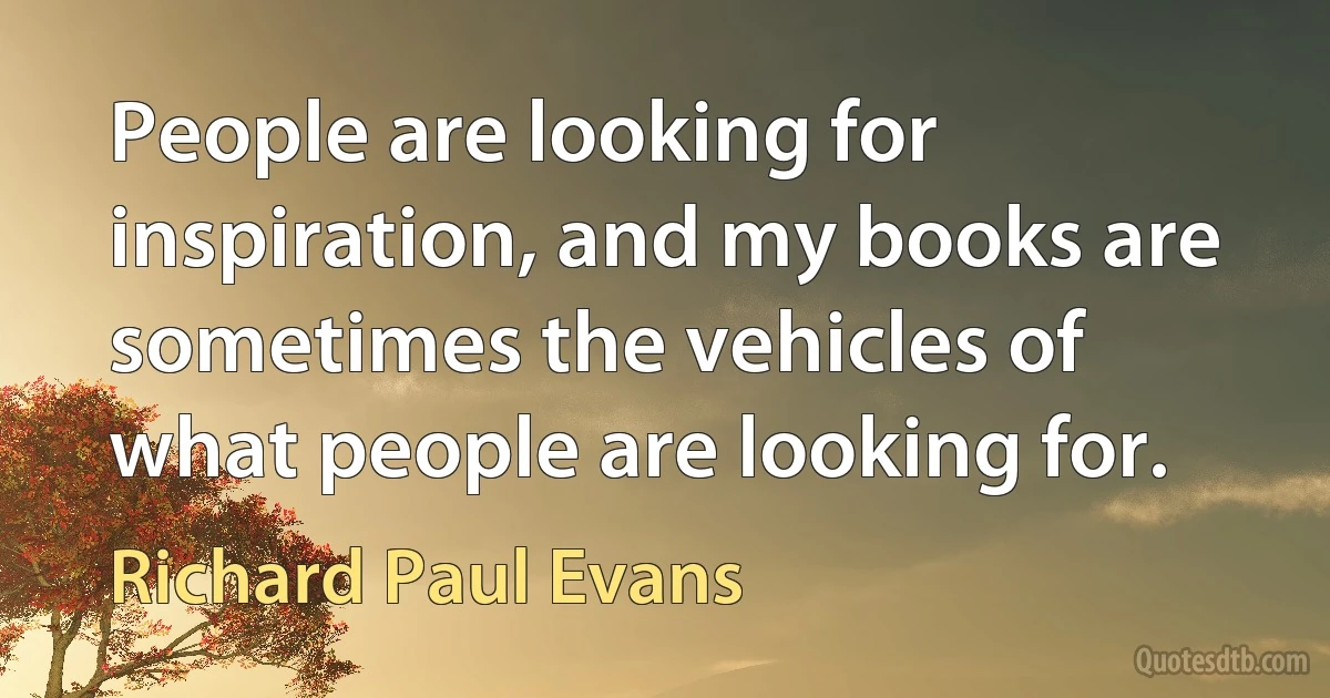 People are looking for inspiration, and my books are sometimes the vehicles of what people are looking for. (Richard Paul Evans)