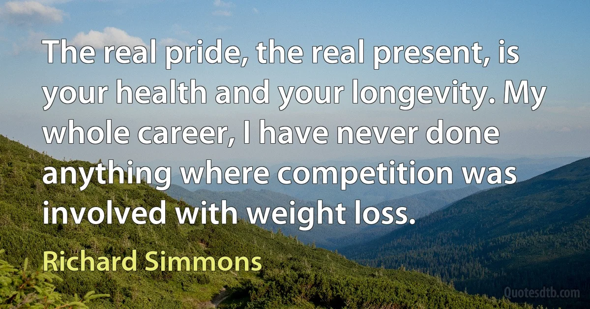 The real pride, the real present, is your health and your longevity. My whole career, I have never done anything where competition was involved with weight loss. (Richard Simmons)