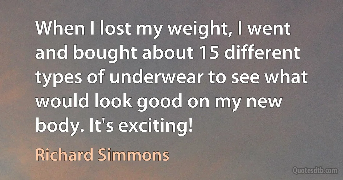 When I lost my weight, I went and bought about 15 different types of underwear to see what would look good on my new body. It's exciting! (Richard Simmons)