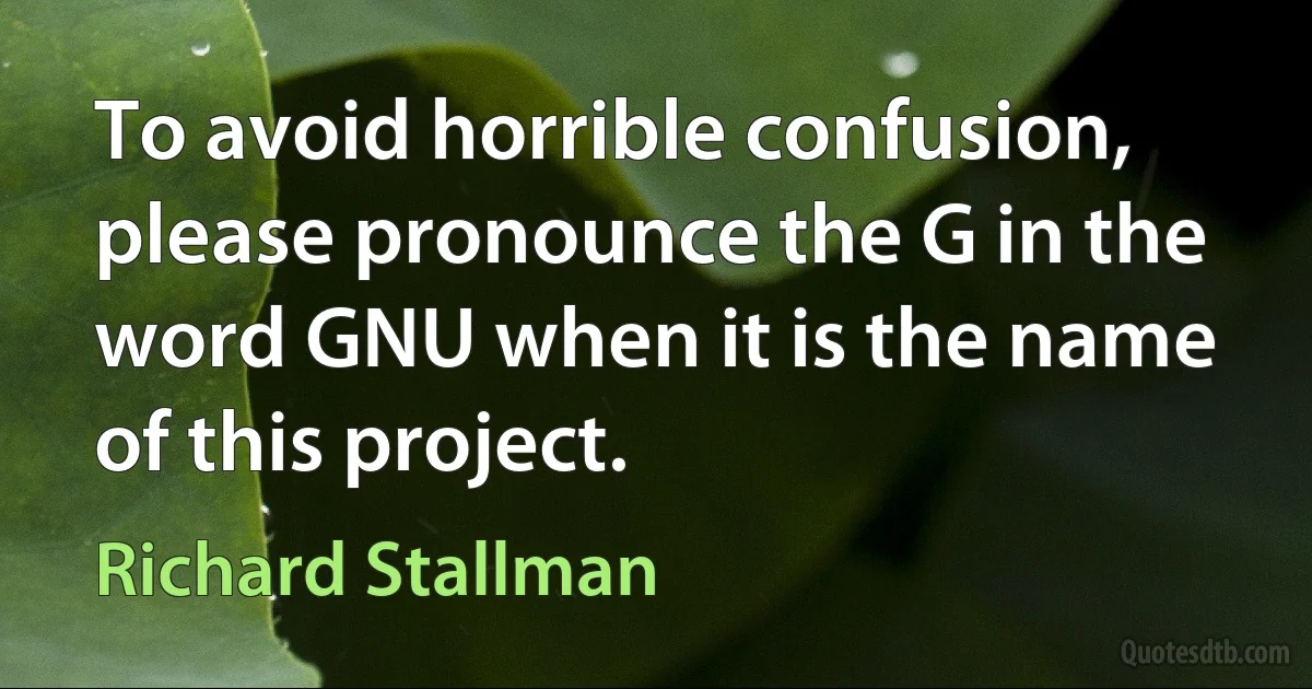 To avoid horrible confusion, please pronounce the G in the word GNU when it is the name of this project. (Richard Stallman)