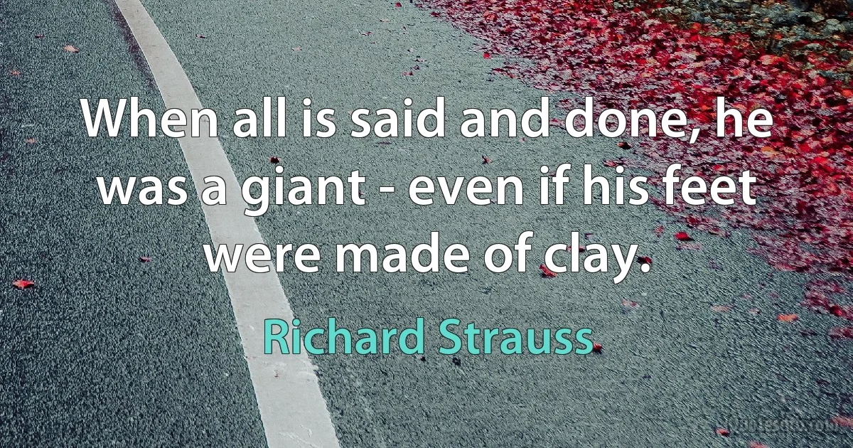 When all is said and done, he was a giant - even if his feet were made of clay. (Richard Strauss)