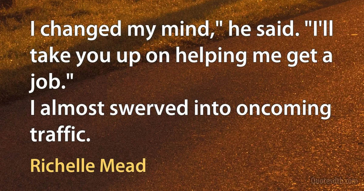 I changed my mind," he said. "I'll take you up on helping me get a job."
I almost swerved into oncoming traffic. (Richelle Mead)