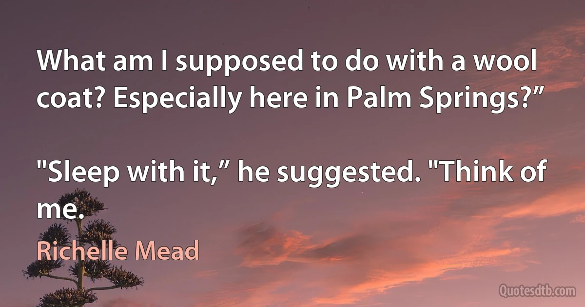 What am I supposed to do with a wool coat? Especially here in Palm Springs?”

"Sleep with it,” he suggested. "Think of me. (Richelle Mead)