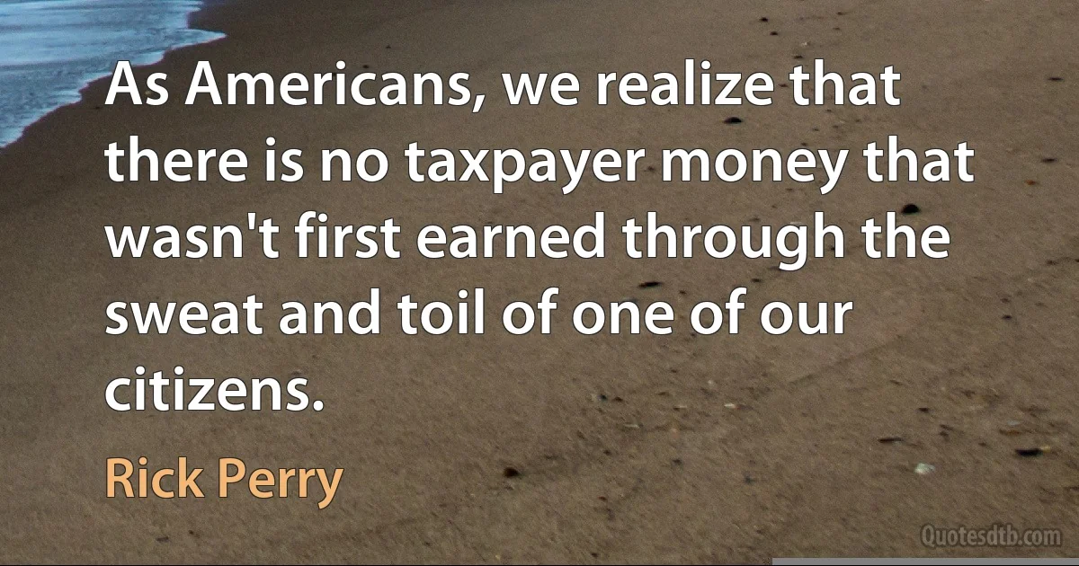 As Americans, we realize that there is no taxpayer money that wasn't first earned through the sweat and toil of one of our citizens. (Rick Perry)