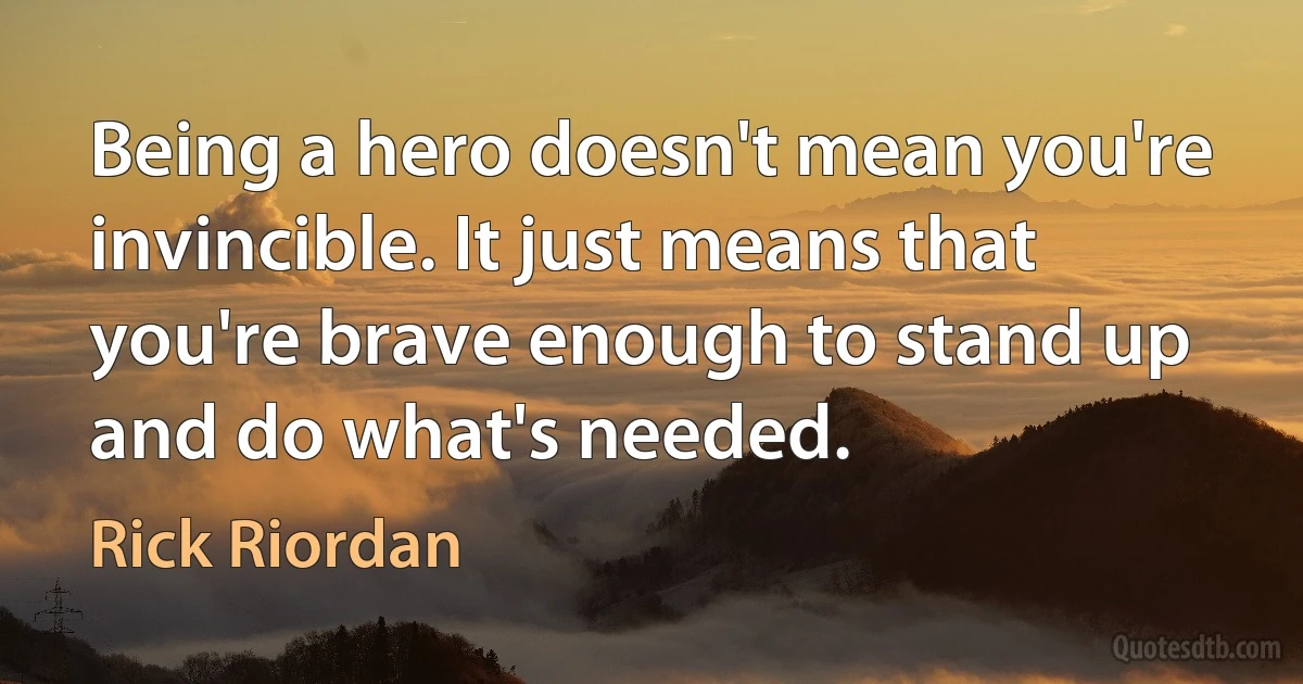 Being a hero doesn't mean you're invincible. It just means that you're brave enough to stand up and do what's needed. (Rick Riordan)